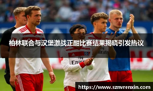 柏林联合与汉堡激战正酣比赛结果揭晓引发热议