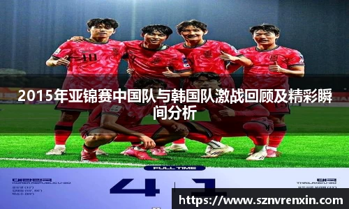 2015年亚锦赛中国队与韩国队激战回顾及精彩瞬间分析