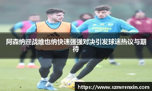 阿森纳迎战维也纳快速强强对决引发球迷热议与期待