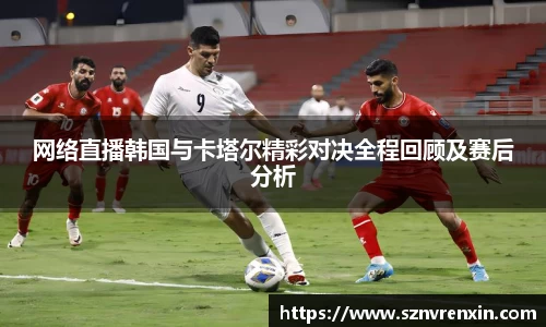 网络直播韩国与卡塔尔精彩对决全程回顾及赛后分析