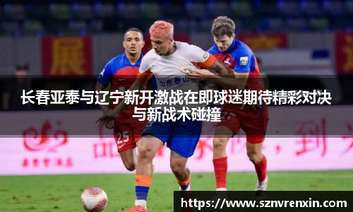 长春亚泰与辽宁新开激战在即球迷期待精彩对决与新战术碰撞
