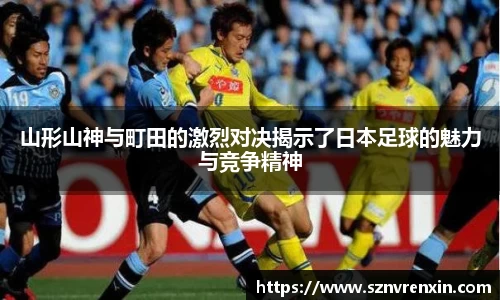 山形山神与町田的激烈对决揭示了日本足球的魅力与竞争精神