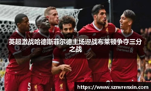 英超激战哈德斯菲尔德主场迎战布莱顿争夺三分之战