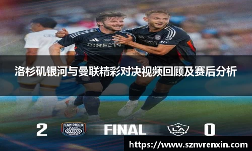 洛杉矶银河与曼联精彩对决视频回顾及赛后分析