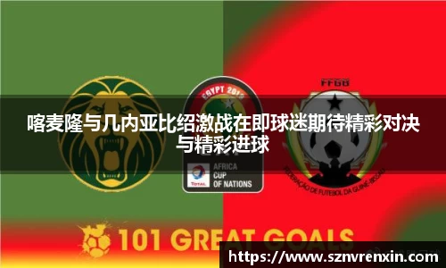 喀麦隆与几内亚比绍激战在即球迷期待精彩对决与精彩进球