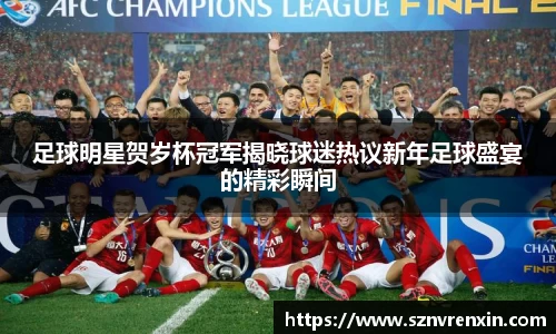 足球明星贺岁杯冠军揭晓球迷热议新年足球盛宴的精彩瞬间